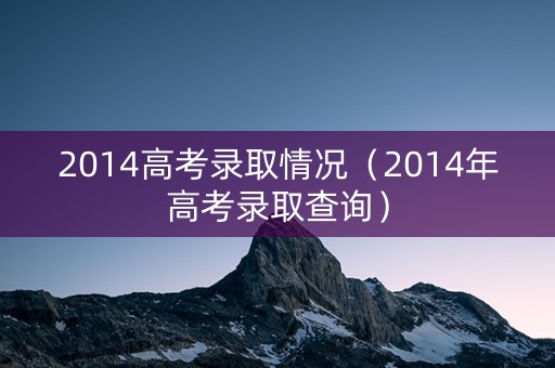 2014高考录取情况（2014年高考录取查询）