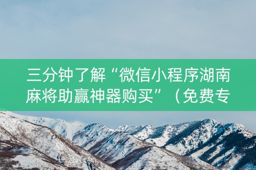 三分钟了解“微信小程序湖南麻将助赢神器购买”（免费专用神器)
