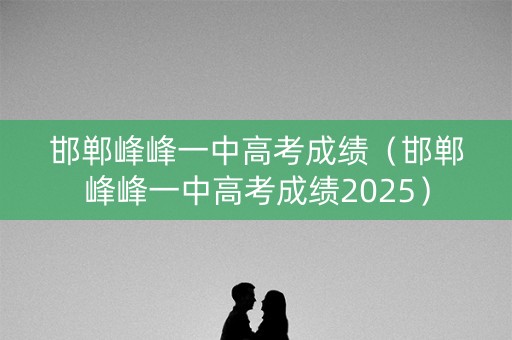 邯郸峰峰一中高考成绩（邯郸峰峰一中高考成绩2025）