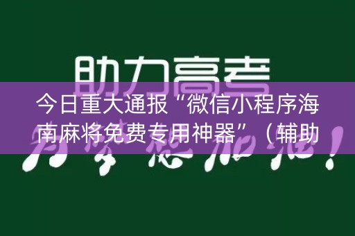 今日重大通报“微信小程序海南麻将免费专用神器”（辅助器下载)