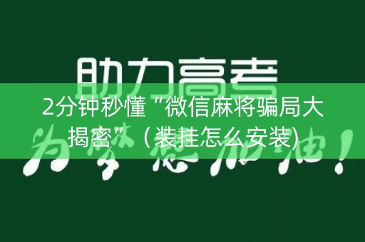 2分钟秒懂“微信麻将骗局大揭密”（装挂怎么安装)