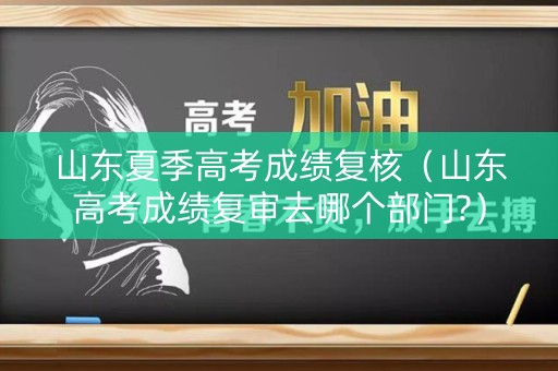 山东夏季高考成绩复核（山东高考成绩复审去哪个部门?）