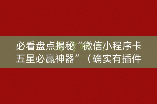 必看盘点揭秘“微信小程序卡五星必赢神器”（确实有插件吗)