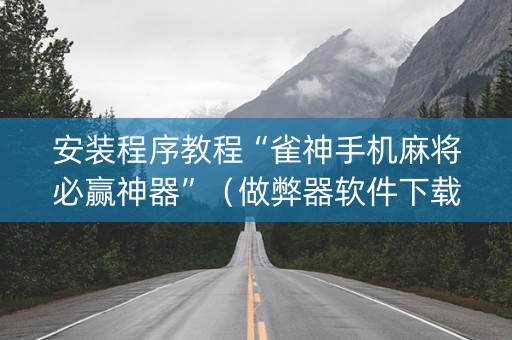 安装程序教程“雀神手机麻将必赢神器”（做弊器软件下载)