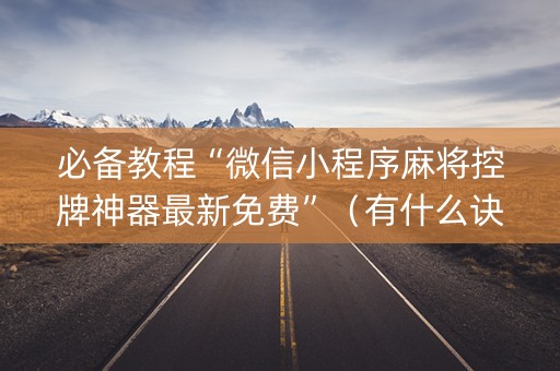 必备教程“微信小程序麻将控牌神器最新免费”（有什么诀窍)