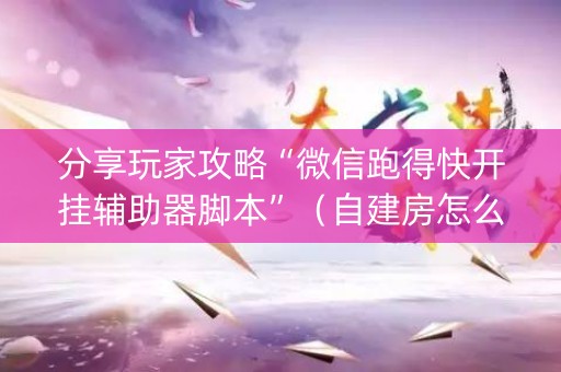 分享玩家攻略“微信跑得快开挂辅助器脚本”（自建房怎么赢)