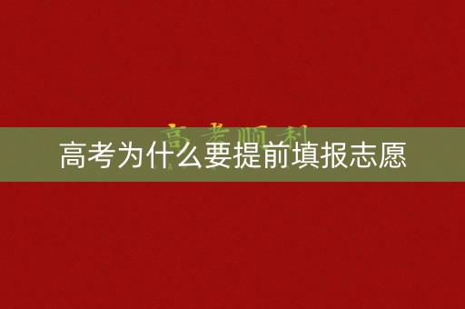 高考为什么要提前填报志愿 高考为什么要提前填报志愿