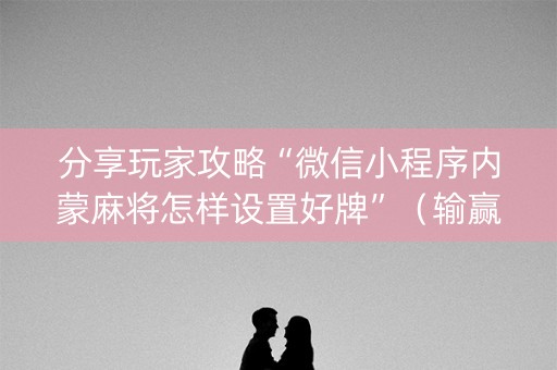分享玩家攻略“微信小程序内蒙麻将怎样设置好牌”（输赢有什么规律)