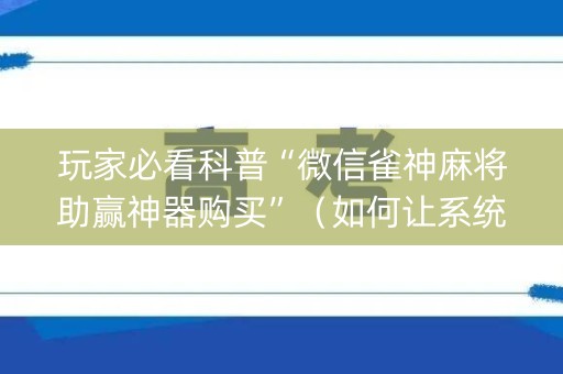 玩家必看科普“微信雀神麻将助赢神器购买”（如何让系统发好牌)