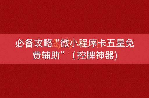 必备攻略“微小程序卡五星免费辅助”（控牌神器)