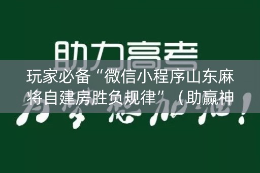 玩家必备“微信小程序山东麻将自建房胜负规律”（助赢神器)