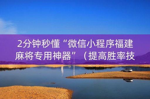 2分钟秒懂“微信小程序福建麻将专用神器”（提高胜率技巧)