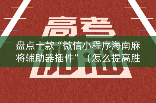 盘点十款“微信小程序海南麻将辅助器插件”（怎么提高胜率)