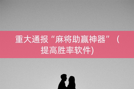 重大通报“麻将助赢神器”（提高胜率软件)