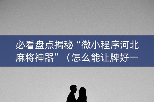 必看盘点揭秘“微小程序河北麻将神器”（怎么能让牌好一点)