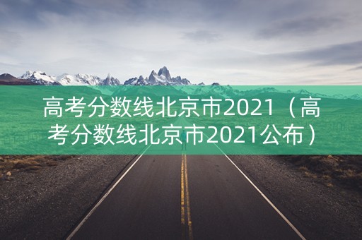 高考分数线北京市2021（高考分数线北京市2021公布）