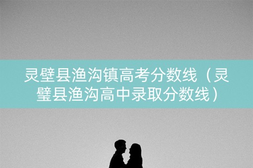 灵壁县渔沟镇高考分数线（灵璧县渔沟高中录取分数线）