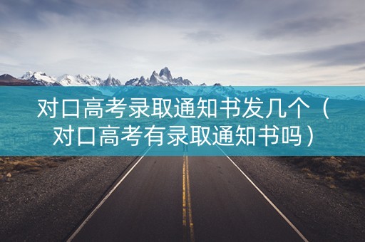 对口高考录取通知书发几个（对口高考有录取通知书吗）