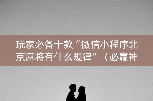 玩家必备十款“微信小程序北京麻将有什么规律”（必赢神器)