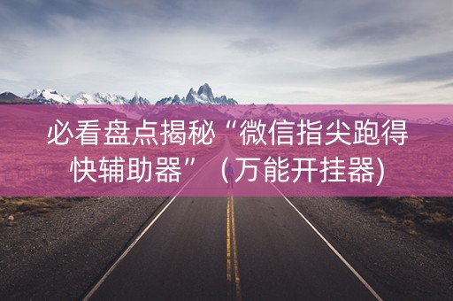 必看盘点揭秘“微信指尖跑得快辅助器”（万能开挂器)