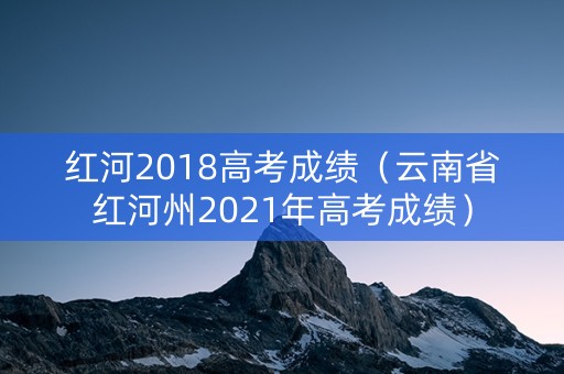 红河2018高考成绩（云南省红河州2021年高考成绩）