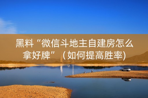 黑料“微信斗地主自建房怎么拿好牌”（如何提高胜率)