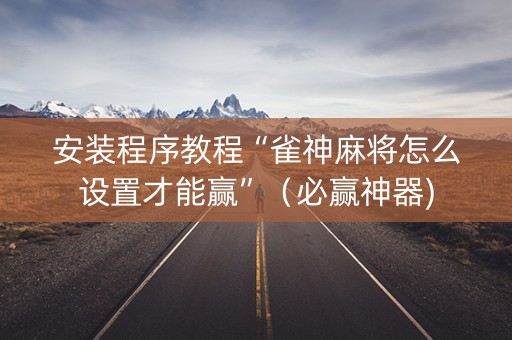 安装程序教程“雀神麻将怎么设置才能赢”（必赢神器)