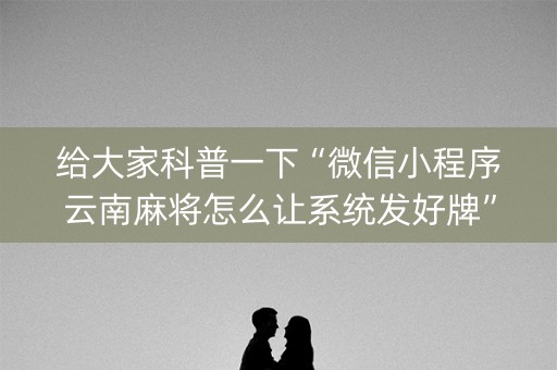 给大家科普一下“微信小程序云南麻将怎么让系统发好牌”（插件开挂免费AI)