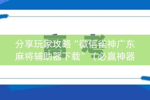 分享玩家攻略“微信雀神广东麻将辅助器下载”（必赢神器)