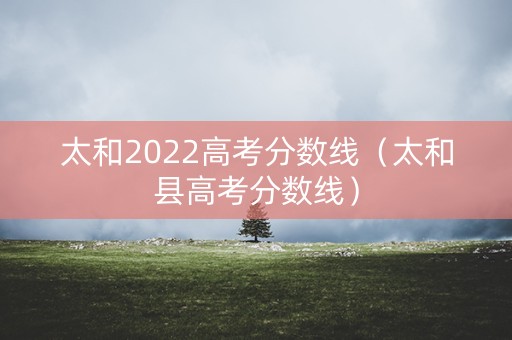 太和2022高考分数线（太和县高考分数线）