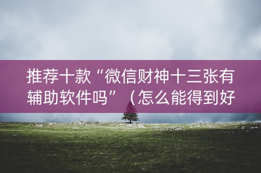 推荐十款“微信财神十三张有辅助软件吗”（怎么能得到好牌)