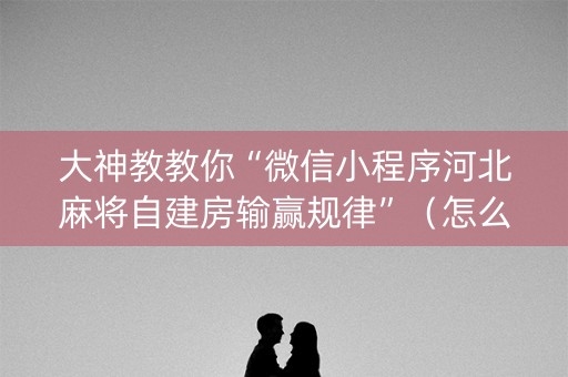 大神教教你“微信小程序河北麻将自建房输赢规律”（怎么设置能有好牌)