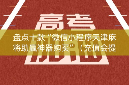 盘点十款“微信小程序天津麻将助赢神器购买”（充值会提高胜率么)