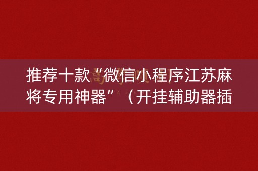 推荐十款“微信小程序江苏麻将专用神器”（开挂辅助器插件)