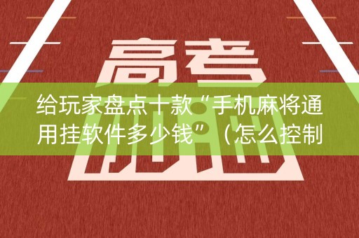 给玩家盘点十款“手机麻将通用挂软件多少钱”（怎么控制输赢)