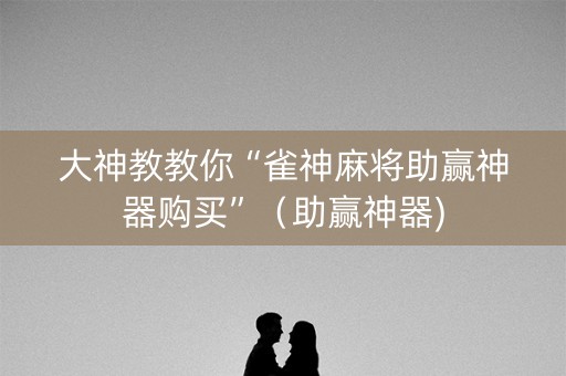 大神教教你“雀神麻将助赢神器购买”（助赢神器)
