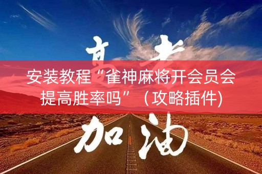 安装教程“雀神麻将开会员会提高胜率吗”（攻略插件)