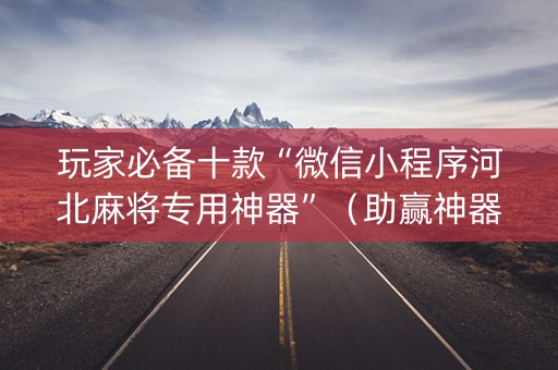 玩家必备十款“微信小程序河北麻将专用神器”（助赢神器)