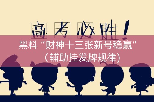 黑料“财神十三张新号稳赢”（辅助挂发牌规律)