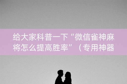 给大家科普一下“微信雀神麻将怎么提高胜率”（专用神器下载)