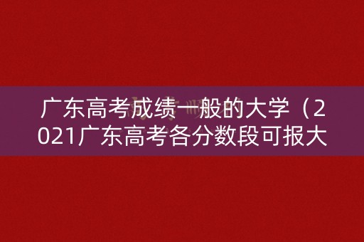 广东高考成绩一般的大学（2021广东高考各分数段可报大学一览表）