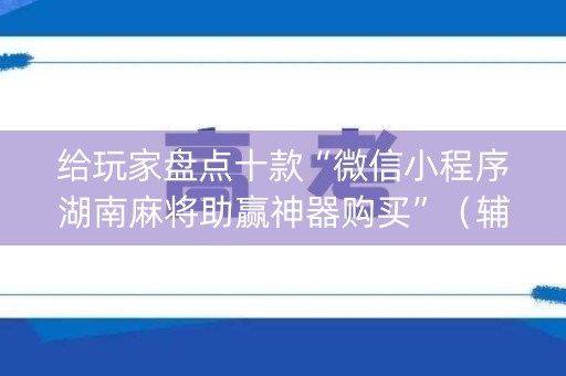 给玩家盘点十款“微信小程序湖南麻将助赢神器购买”（辅助神器免费)
