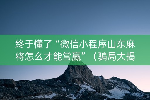 终于懂了“微信小程序山东麻将怎么才能常赢”（骗局大揭秘)