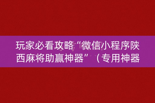 玩家必看攻略“微信小程序陕西麻将助赢神器”（专用神器下载)