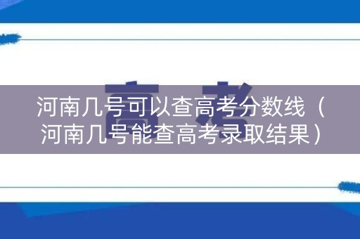河南几号可以查高考分数线（河南几号能查高考录取结果）