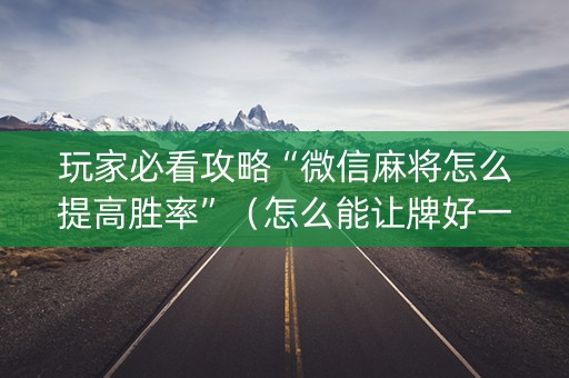 玩家必看攻略“微信麻将怎么提高胜率”（怎么能让牌好一点)
