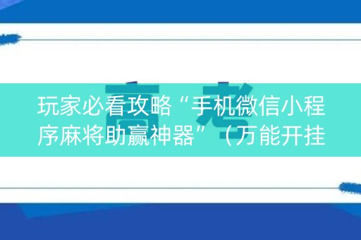 玩家必看攻略“手机微信小程序麻将助赢神器”（万能开挂神器)