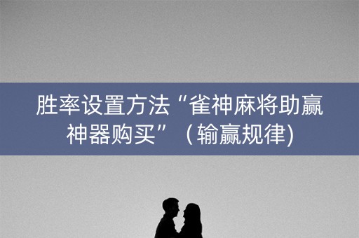胜率设置方法“雀神麻将助赢神器购买”（输赢规律)