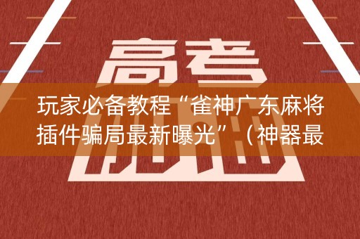 玩家必备教程“雀神广东麻将插件骗局最新曝光”（神器最新免费)