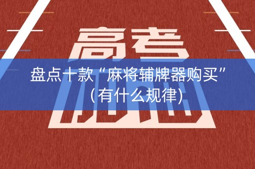 盘点十款“麻将辅牌器购买”（有什么规律)